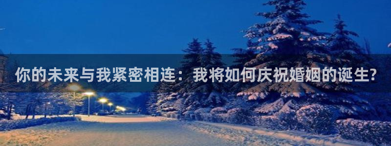 门徒娱乐体育平台注册：你的未来与我紧密相连：我将如何庆祝婚姻的诞生?