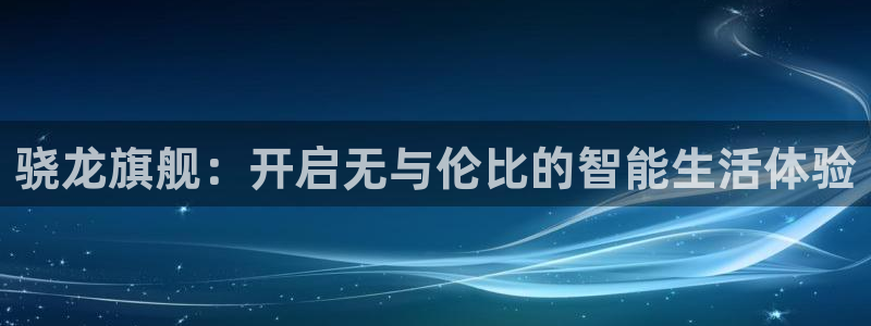门徒娱乐注册链接：骁龙旗舰：开启无与伦比的智能生活体验