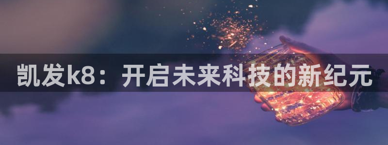 门徒娱乐ccm赏金女王：凯发k8：开启未来科技的新纪元