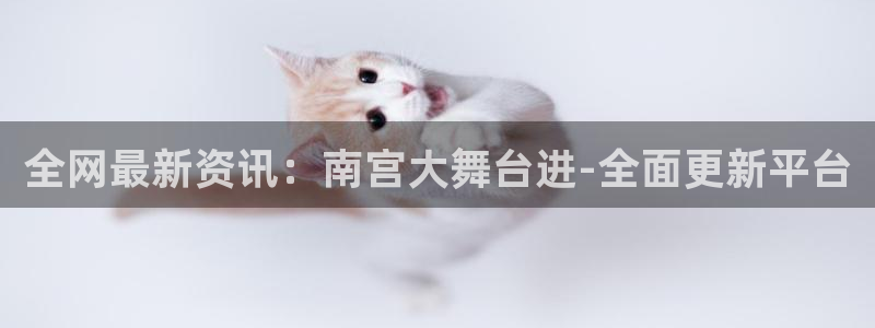 门徒娱乐平台链接：全网最新资讯：南宫大舞台进-全面更新平台