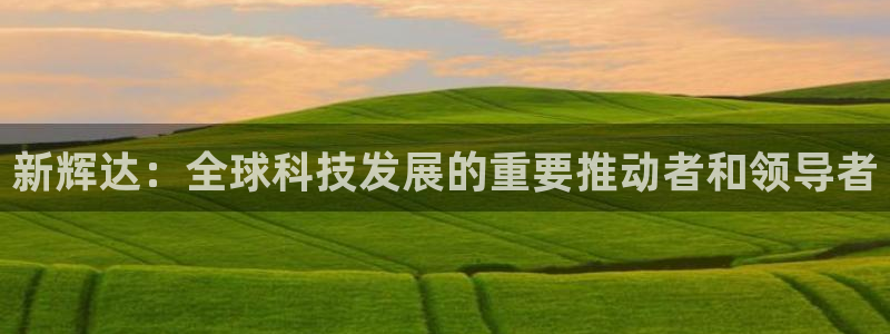 南宫门徒娱乐官网版：新辉达：全球科技发展的重要推动者和领导者