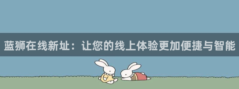 门徒娱乐平台注册：蓝狮在线新址：让您的线上体验更加便捷与智能