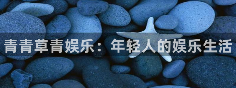 门徒娱乐平台主管：青青草青娱乐：年轻人的娱乐生活