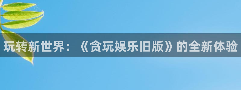 门徒娱乐网站平台登录：玩转新世界：《贪玩娱乐旧版》的全新体验