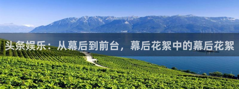 南宫门徒娱乐官网版：头条娱乐：从幕后到前台，幕后花絮中的幕后花絮
