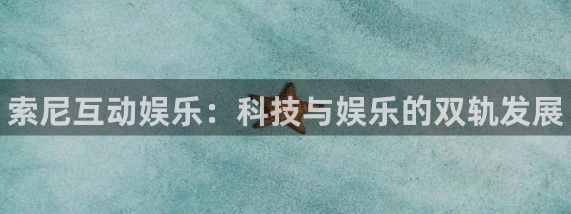 门徒娱乐平台下载入口：索尼互动娱乐：科技与娱乐的双轨发展