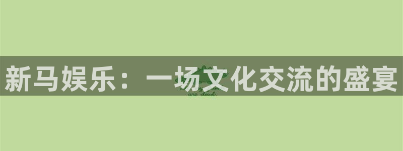 门徒娱乐app下载：新马娱乐：一场文化交流的盛宴