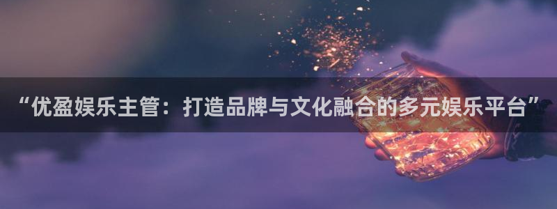 门徒娱乐app哪个模式容易赢：“优盈娱乐主管：打造品牌与文化融合的多元娱乐平台”